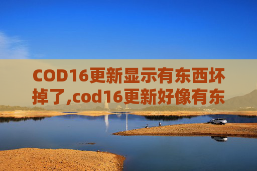 COD16更新显示有东西坏掉了,cod16更新好像有东西坏掉了