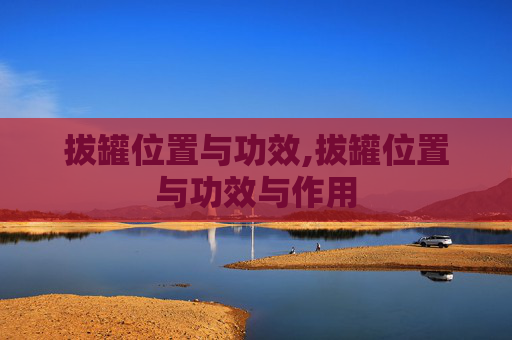 拔罐位置与功效,拔罐位置与功效与作用