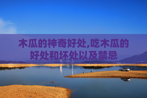 木瓜的神奇好处,吃木瓜的好处和坏处以及禁忌