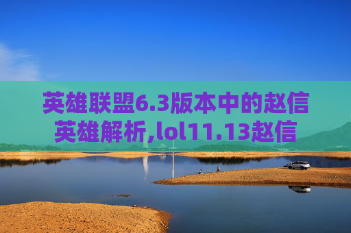 英雄联盟6.3版本中的赵信英雄解析,lol11.13赵信