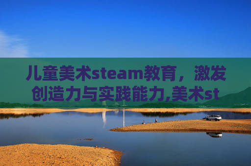 儿童美术steam教育，激发创造力与实践能力,美术steam课程