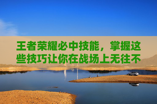 王者荣耀必中技能，掌握这些技巧让你在战场上无往不利,王者荣耀必中技能是什么