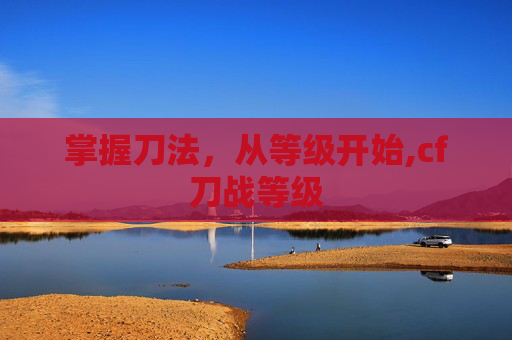 掌握刀法，从等级开始,cf刀战等级