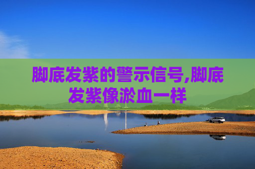脚底发紫的警示信号,脚底发紫像淤血一样