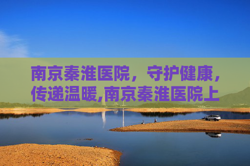 南京秦淮医院，守护健康，传递温暖,南京秦淮医院上三楼