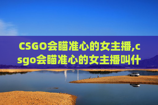 CSGO会瞄准心的女主播,csgo会瞄准心的女主播叫什么