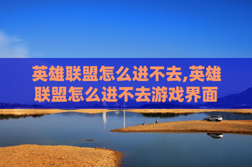 英雄联盟怎么进不去,英雄联盟怎么进不去游戏界面