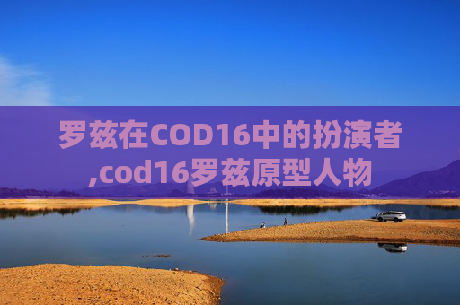 罗兹在COD16中的扮演者,cod16罗兹原型人物