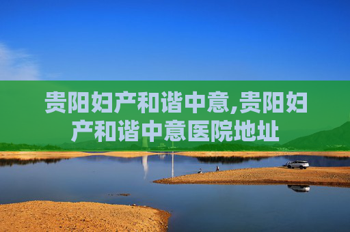 贵阳妇产和谐中意,贵阳妇产和谐中意医院地址