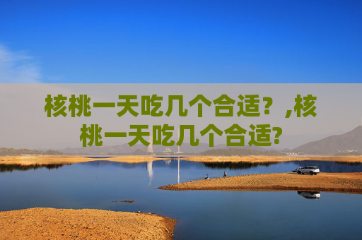 核桃一天吃几个合适？,核桃一天吃几个合适?