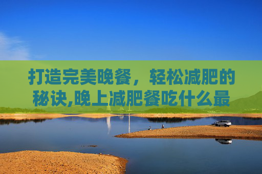 打造完美晚餐，轻松减肥的秘诀,晚上减肥餐吃什么最好