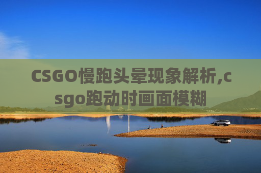 CSGO慢跑头晕现象解析,csgo跑动时画面模糊