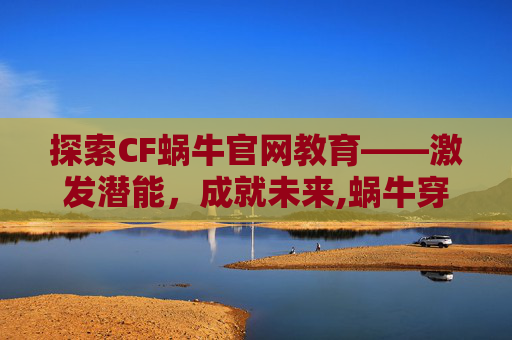 探索CF蜗牛官网教育——激发潜能，成就未来,蜗牛穿越者手册怎么获得