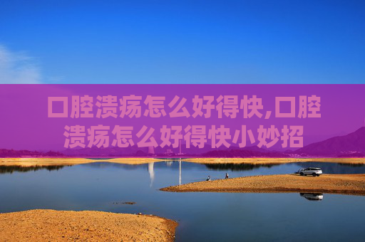 口腔溃疡怎么好得快,口腔溃疡怎么好得快小妙招