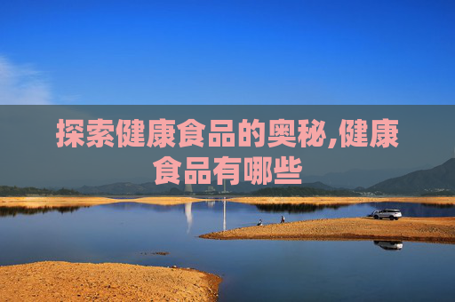 探索健康食品的奥秘,健康食品有哪些