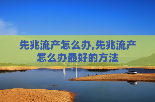 先兆流产怎么办,先兆流产怎么办最好的方法