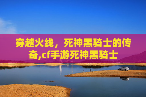 穿越火线，死神黑骑士的传奇,cf手游死神黑骑士