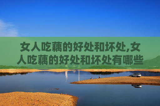 女人吃藕的好处和坏处,女人吃藕的好处和坏处有哪些