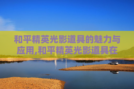 和平精英光影道具的魅力与应用,和平精英光影道具在哪