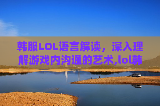 韩服LOL语言解读，深入理解游戏内沟通的艺术,lol韩服系统语音说的什么