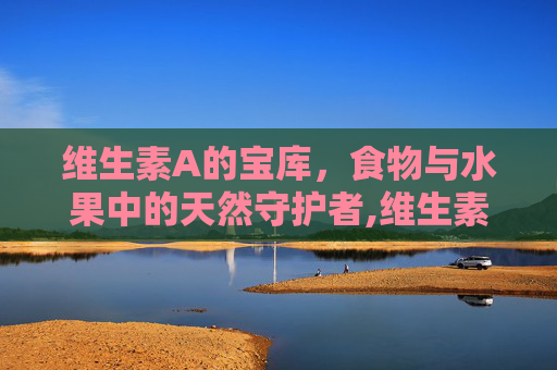 维生素A的宝库，食物与水果中的天然守护者,维生素a的食物和水果有哪些