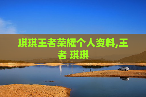 琪琪王者荣耀个人资料,王者 琪琪
