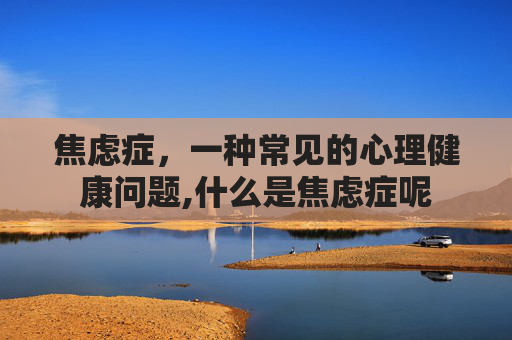 焦虑症，一种常见的心理健康问题,什么是焦虑症呢