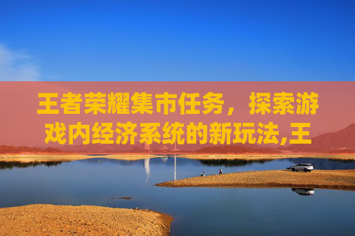 王者荣耀集市任务，探索游戏内经济系统的新玩法,王者荣耀商城任务