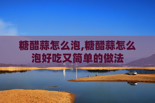 糖醋蒜怎么泡,糖醋蒜怎么泡好吃又简单的做法