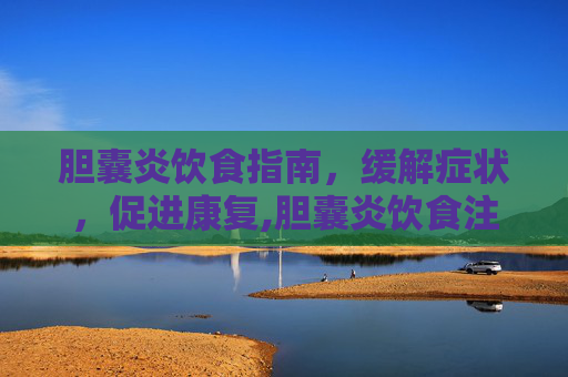 胆囊炎饮食指南，缓解症状，促进康复,胆囊炎饮食注意什么,吃什么好