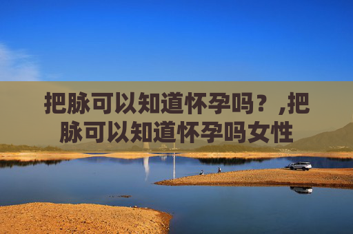 把脉可以知道怀孕吗？,把脉可以知道怀孕吗女性