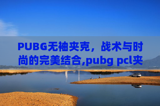 PUBG无袖夹克，战术与时尚的完美结合,pubg pcl夹克