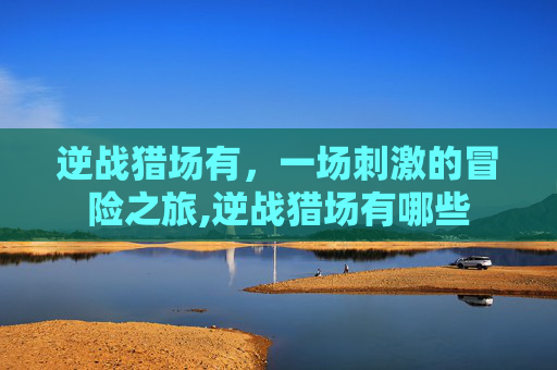 逆战猎场有，一场刺激的冒险之旅,逆战猎场有哪些