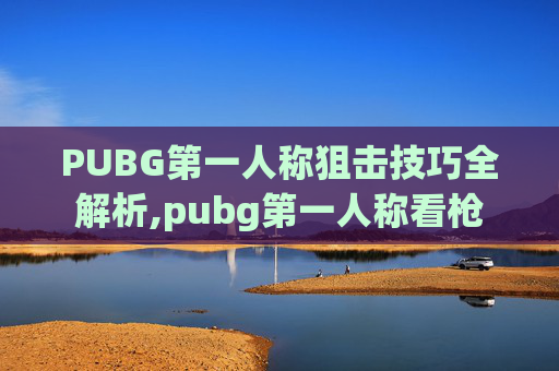 PUBG第一人称狙击技巧全解析,pubg第一人称看枪