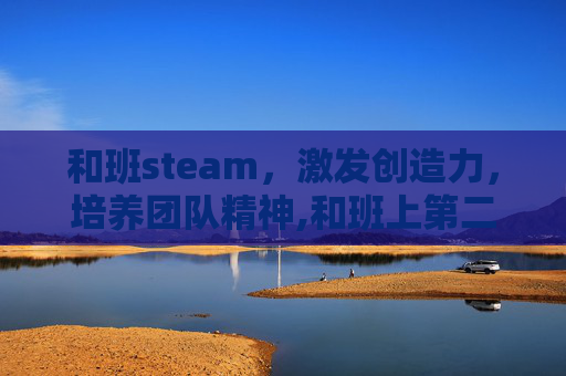 和班steam，激发创造力，培养团队精神,和班上第二可爱的女孩子成为朋友