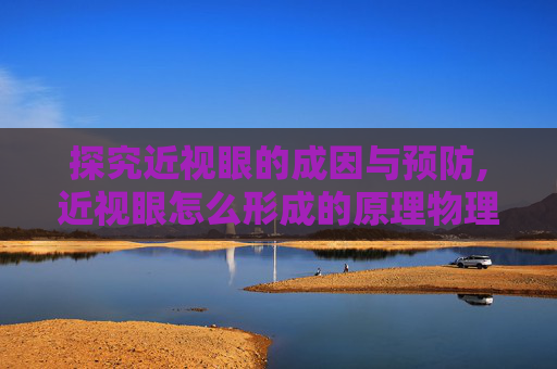 探究近视眼的成因与预防,近视眼怎么形成的原理物理