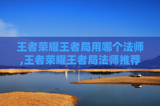 王者荣耀王者局用哪个法师,王者荣耀王者局法师推荐