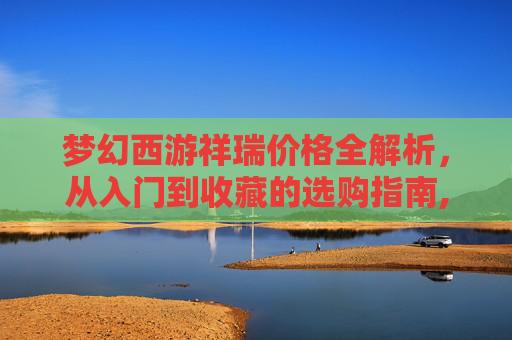 梦幻西游祥瑞价格全解析，从入门到收藏的选购指南,梦幻西游祥瑞价格表大全