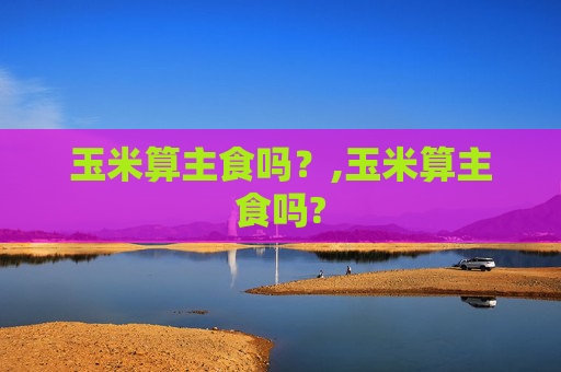 玉米算主食吗？,玉米算主食吗?