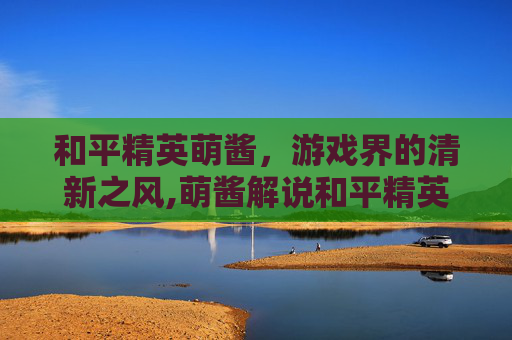 和平精英萌酱，游戏界的清新之风,萌酱解说和平精英搞笑视频