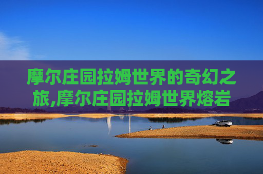 摩尔庄园拉姆世界的奇幻之旅,摩尔庄园拉姆世界熔岩洞