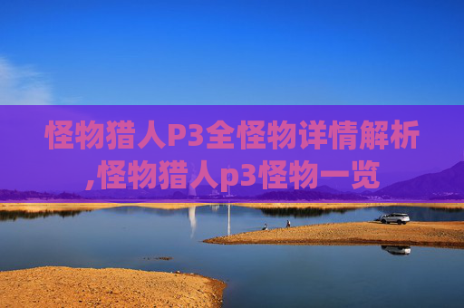 怪物猎人P3全怪物详情解析,怪物猎人p3怪物一览