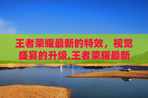 王者荣耀最新的特效，视觉盛宴的升级,王者荣耀最新的特效怎么获得