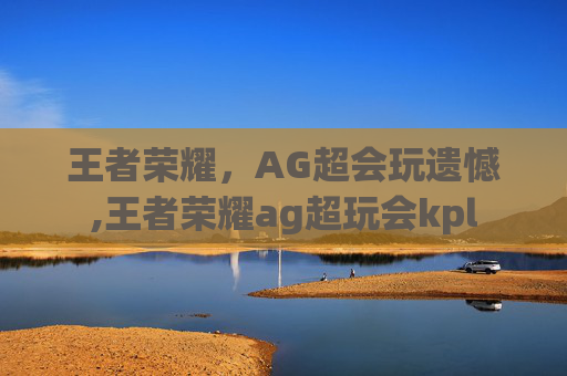 王者荣耀，AG超会玩遗憾,王者荣耀ag超玩会kpl