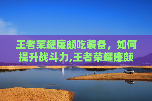 王者荣耀廉颇吃装备，如何提升战斗力,王者荣耀廉颇吃装备怎么出装