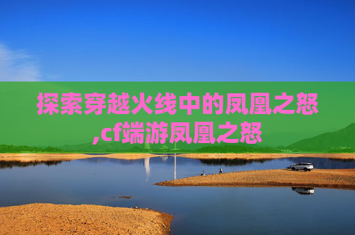探索穿越火线中的凤凰之怒,cf端游凤凰之怒