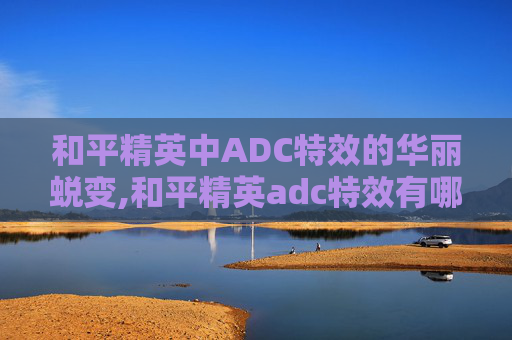 和平精英中ADC特效的华丽蜕变,和平精英adc特效有哪些