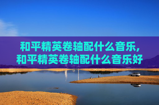 和平精英卷轴配什么音乐,和平精英卷轴配什么音乐好听