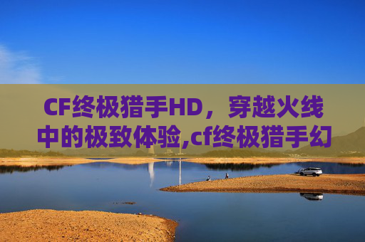 CF终极猎手HD，穿越火线中的极致体验,cf终极猎手幻影猎人怎么用