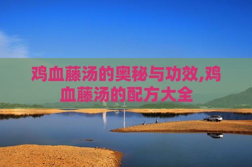 鸡血藤汤的奥秘与功效,鸡血藤汤的配方大全